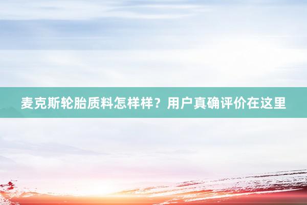 麦克斯轮胎质料怎样样？用户真确评价在这里