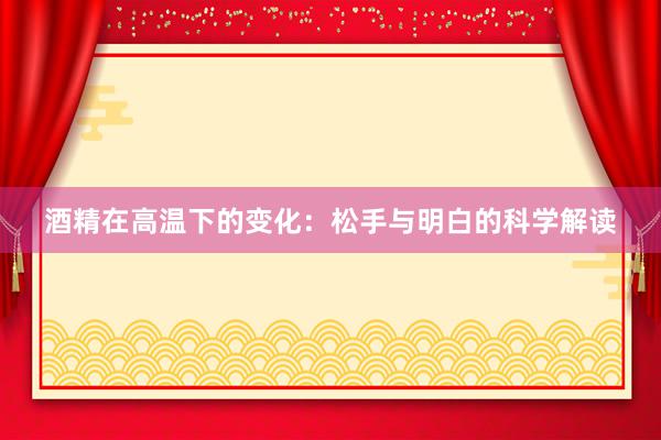 酒精在高温下的变化:松手与明白的科学解读