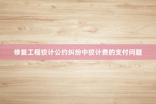 修复工程狡计公约纠纷中狡计费的支付问题