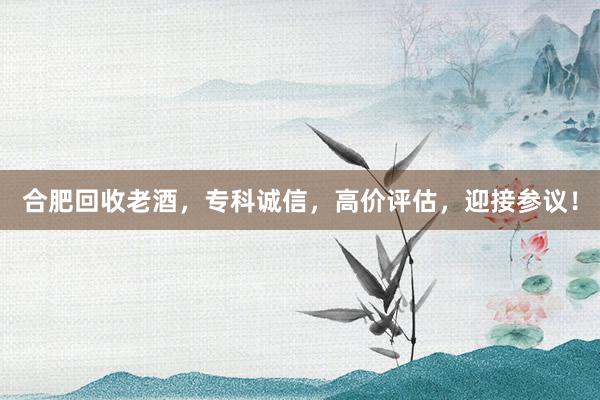 合肥回收老酒，专科诚信，高价评估，迎接参议！