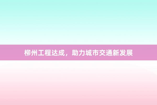 柳州工程达成，助力城市交通新发展