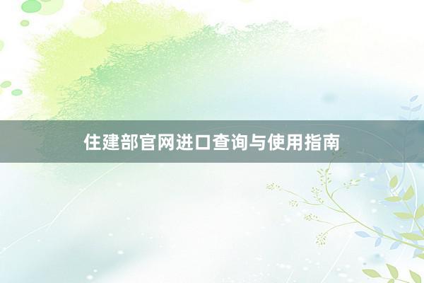 住建部官网进口查询与使用指南