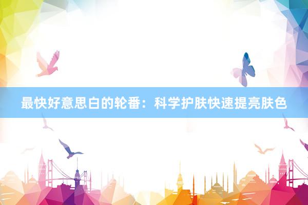 最快好意思白的轮番：科学护肤快速提亮肤色